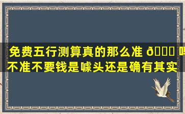 免费五行测算真的那么准 🐘 吗不准不要钱是噱头还是确有其实 🌼
